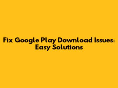 Fix Google Play Download Issues: Easy Solutions