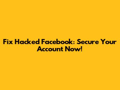 Fix Hacked Facebook: Secure Your Account Now!