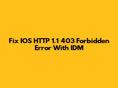 Fix IOS HTTP 1.1 403 Forbidden Error With IDM