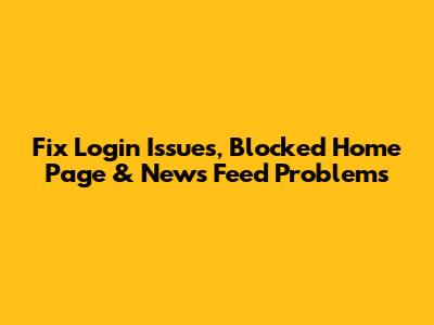 Fix Login Issues, Blocked Home Page & News Feed Problems