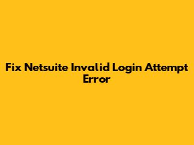 Fix Netsuite Invalid Login Attempt Error