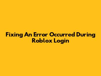 Fixing 'An Error Occurred' During Roblox Login