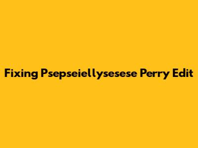 Fixing 'Psepseiellysesese Perry Edit'