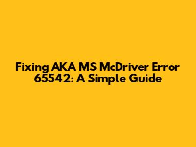 Fixing AKA MS McDriver Error 65542: A Simple Guide