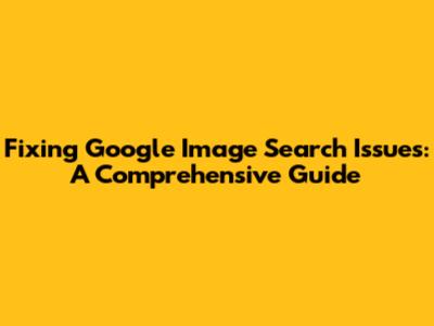 Fixing Google Image Search Issues: A Comprehensive Guide