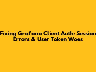 Fixing Grafana Client Auth: Session Errors & User Token Woes