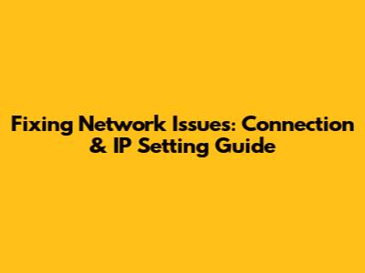 Fixing Network Issues: Connection & IP Setting Guide