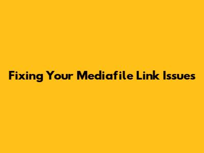 Fixing Your Mediafile Link Issues