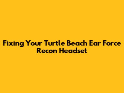 Fixing Your Turtle Beach Ear Force Recon Headset