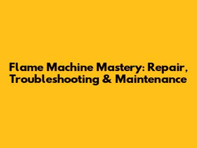 Flame Machine Mastery: Repair, Troubleshooting & Maintenance