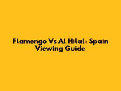 Flamengo Vs Al Hilal: Spain Viewing Guide