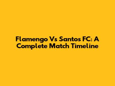 Flamengo Vs Santos FC: A Complete Match Timeline