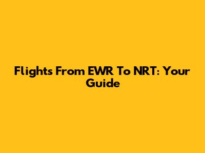 Flights From EWR To NRT: Your Guide
