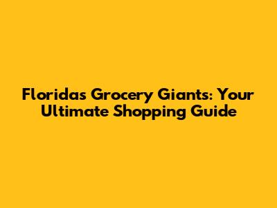 Florida's Grocery Giants: Your Ultimate Shopping Guide