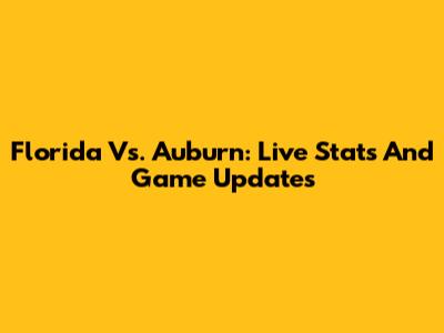 Florida Vs. Auburn: Live Stats And Game Updates
