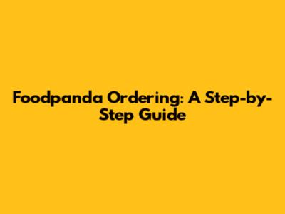 Foodpanda Ordering: A Step-by-Step Guide