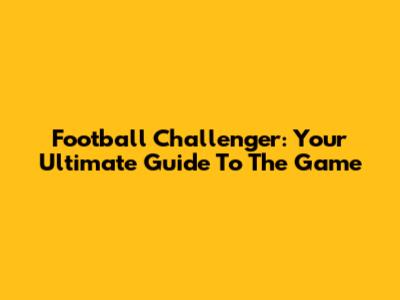 Football Challenger: Your Ultimate Guide To The Game