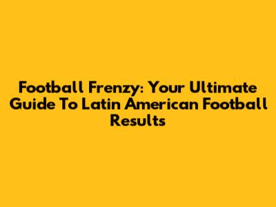 Football Frenzy: Your Ultimate Guide To Latin American Football Results