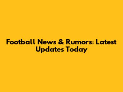 Football News & Rumors: Latest Updates Today