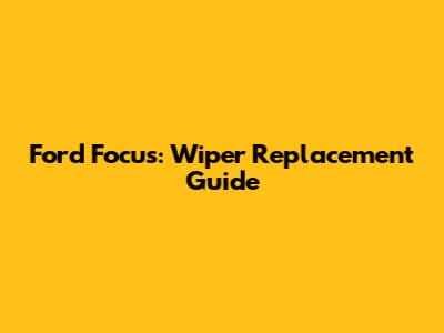 Ford Focus: Wiper Replacement Guide