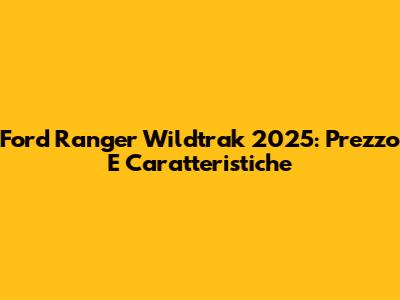 Ford Ranger Wildtrak 2025: Prezzo E Caratteristiche