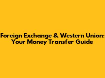 Foreign Exchange & Western Union: Your Money Transfer Guide