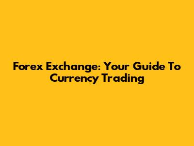 Forex Exchange: Your Guide To Currency Trading