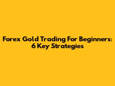 Forex Gold Trading For Beginners: 6 Key Strategies