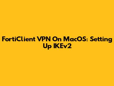 FortiClient VPN On MacOS: Setting Up IKEv2