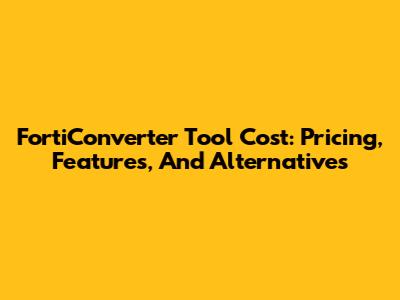 FortiConverter Tool Cost: Pricing, Features, And Alternatives