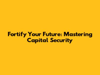Fortify Your Future: Mastering Capital Security