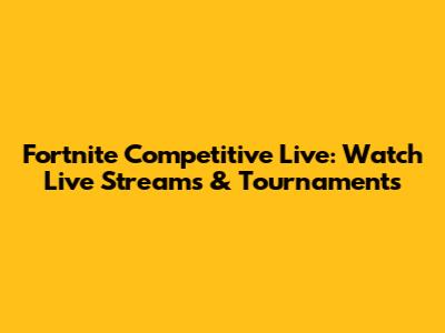 Fortnite Competitive Live: Watch Live Streams & Tournaments