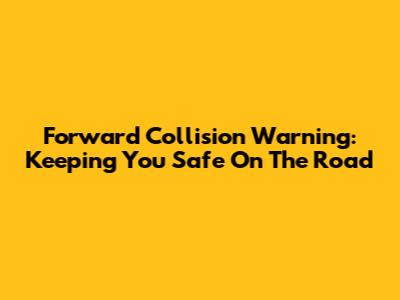 Forward Collision Warning: Keeping You Safe On The Road