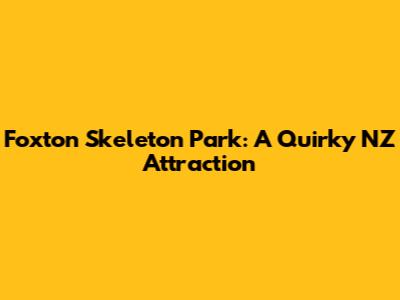 Foxton Skeleton Park: A Quirky NZ Attraction