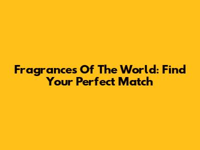 Fragrances Of The World: Find Your Perfect Match