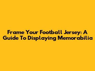 Frame Your Football Jersey: A Guide To Displaying Memorabilia
