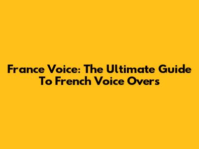 France Voice: The Ultimate Guide To French Voice Overs
