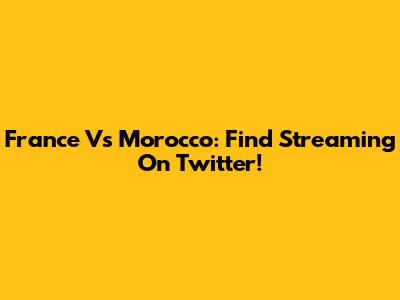 France Vs Morocco: Find Streaming On Twitter!
