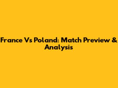 France Vs Poland: Match Preview & Analysis