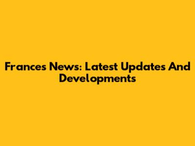 Frances News: Latest Updates And Developments