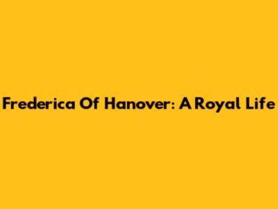 Frederica Of Hanover: A Royal Life