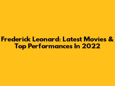 Frederick Leonard: Latest Movies & Top Performances In 2022