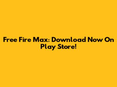 Free Fire Max: Download Now On Play Store!