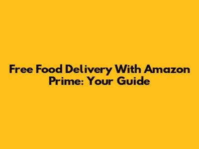 Free Food Delivery With Amazon Prime: Your Guide