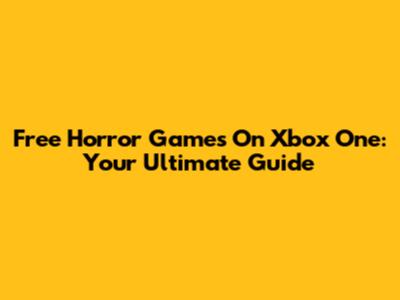 Free Horror Games On Xbox One: Your Ultimate Guide