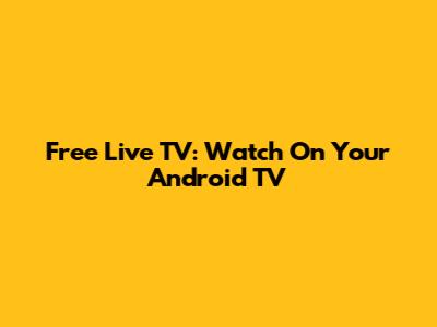Free Live TV: Watch On Your Android TV