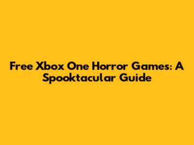 Free Xbox One Horror Games: A Spooktacular Guide