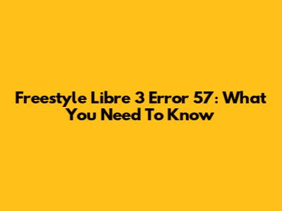 Freestyle Libre 3 Error 57: What You Need To Know