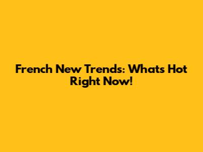 French New Trends: What's Hot Right Now!