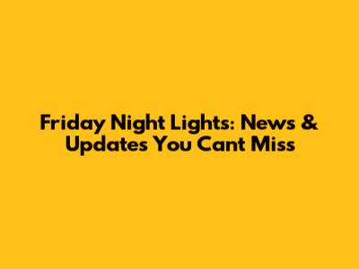 Friday Night Lights: News & Updates You Can't Miss